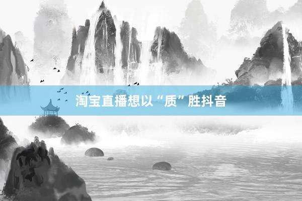 淘宝直播想以“质”胜抖音