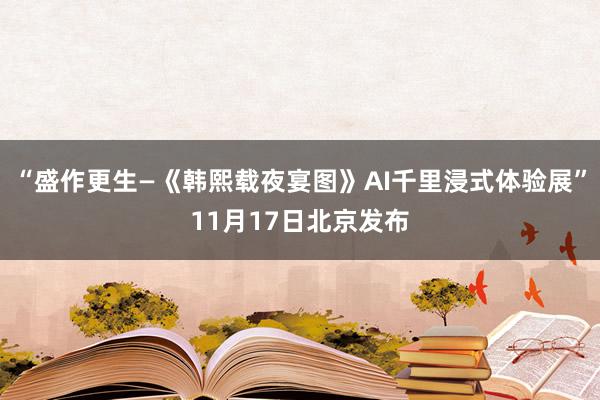 “盛作更生—《韩熙载夜宴图》AI千里浸式体验展”11月17日北京发布