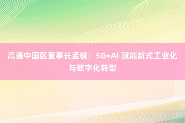 高通中国区董事长孟樸：5G+AI 赋能新式工业化与数字化转型