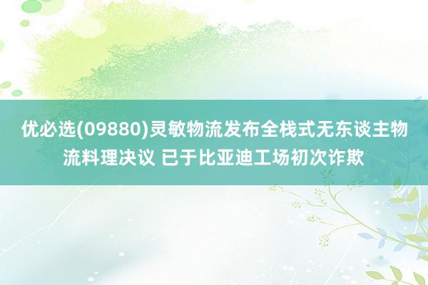 优必选(09880)灵敏物流发布全栈式无东谈主物流料理决议 已于比亚迪工场初次诈欺