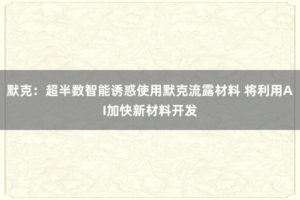 默克：超半数智能诱惑使用默克流露材料 将利用AI加快新材料开发