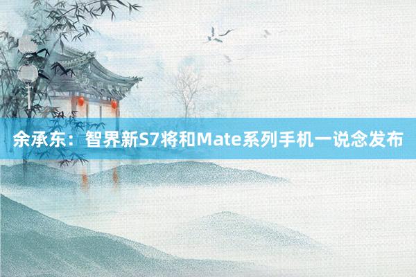 余承东：智界新S7将和Mate系列手机一说念发布