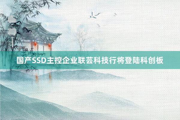 国产SSD主控企业联芸科技行将登陆科创板