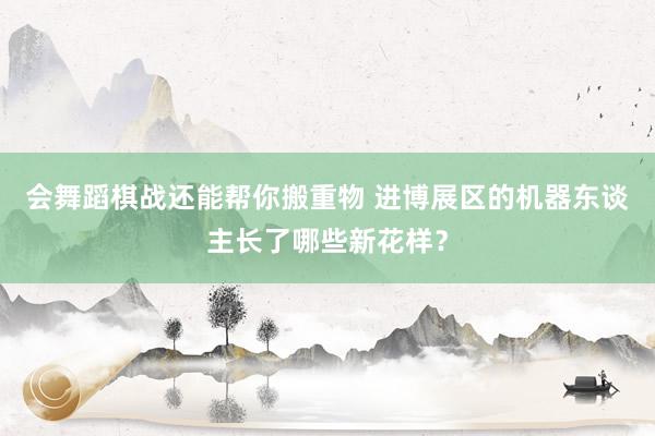 会舞蹈棋战还能帮你搬重物 进博展区的机器东谈主长了哪些新花样？