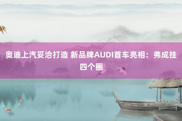 奥迪上汽妥洽打造 新品牌AUDI首车亮相：弗成挂四个圈