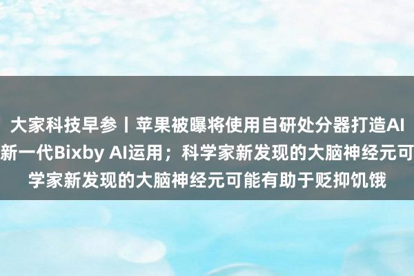 大家科技早参丨苹果被曝将使用自研处分器打造AI劳动器；三星发布新一代Bixby AI运用；科学家新发现的大脑神经元可能有助于贬抑饥饿