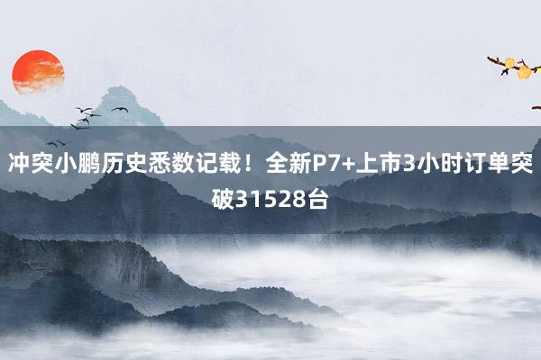 冲突小鹏历史悉数记载！全新P7+上市3小时订单突破31528台