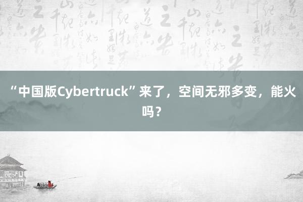 “中国版Cybertruck”来了，空间无邪多变，能火吗？