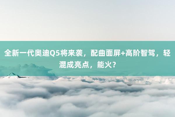 全新一代奥迪Q5将来袭，配曲面屏+高阶智驾，轻混成亮点，能火？