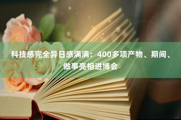 科技感完全异日感满满：400多项产物、期间、做事亮相进博会