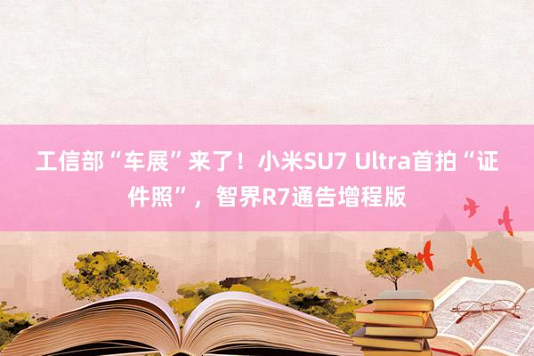 工信部“车展”来了！小米SU7 Ultra首拍“证件照”，智界R7通告增程版