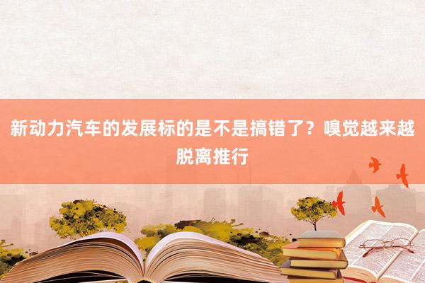 新动力汽车的发展标的是不是搞错了？嗅觉越来越脱离推行