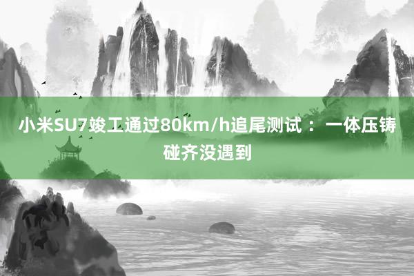 小米SU7竣工通过80km/h追尾测试 ：一体压铸碰齐没遇到