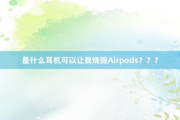 是什么耳机可以让我烧毁Airpods？？？