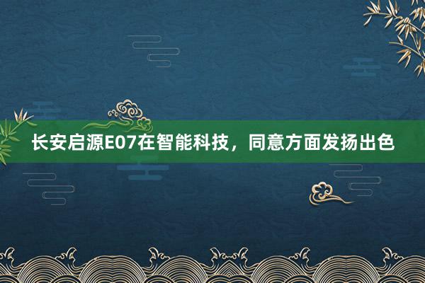 长安启源E07在智能科技，同意方面发扬出色