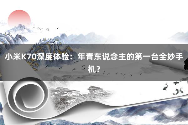 小米K70深度体验：年青东说念主的第一台全妙手机？