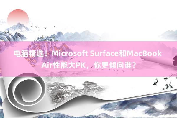 电脑精选！Microsoft Surface和MacBook Air性能大PK，你更倾向谁？