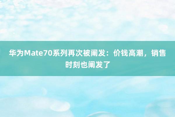 华为Mate70系列再次被阐发：价钱高潮，销售时刻也阐发了