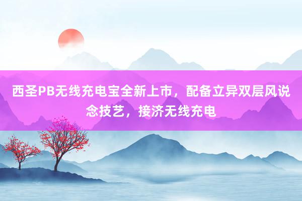 西圣PB无线充电宝全新上市，配备立异双层风说念技艺，接济无线充电