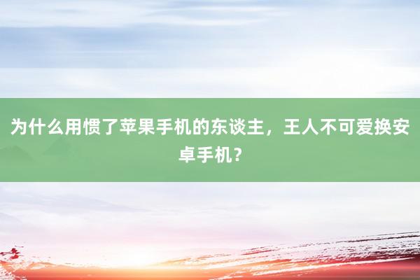 为什么用惯了苹果手机的东谈主，王人不可爱换安卓手机？