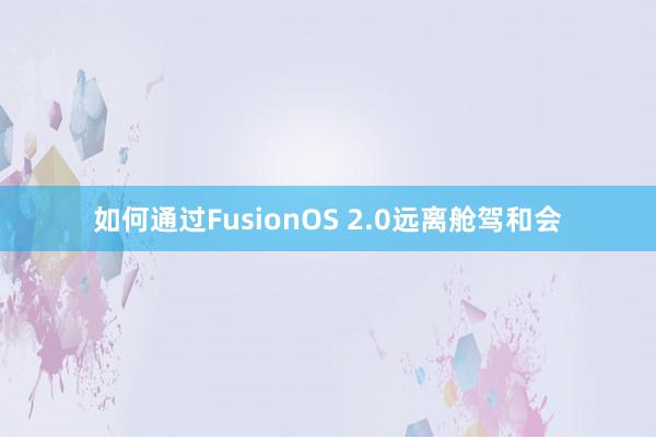 如何通过FusionOS 2.0远离舱驾和会