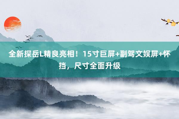 全新探岳L精良亮相！15寸巨屏+副驾文娱屏+怀挡，尺寸全面升级