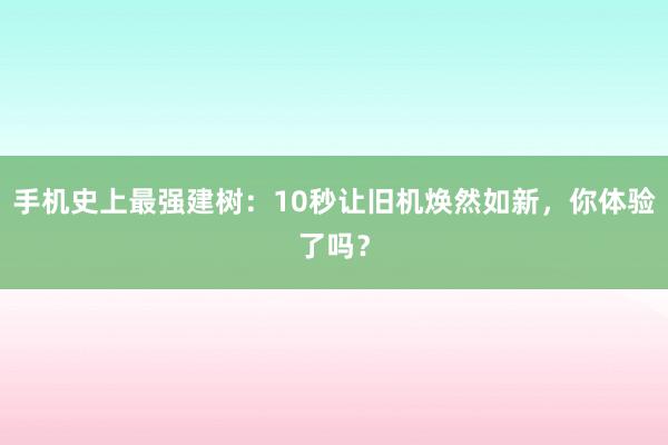 手机史上最强建树：10秒让旧机焕然如新，你体验了吗？