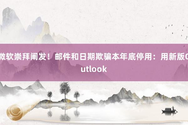 微软崇拜阐发！邮件和日期欺骗本年底停用：用新版Outlook