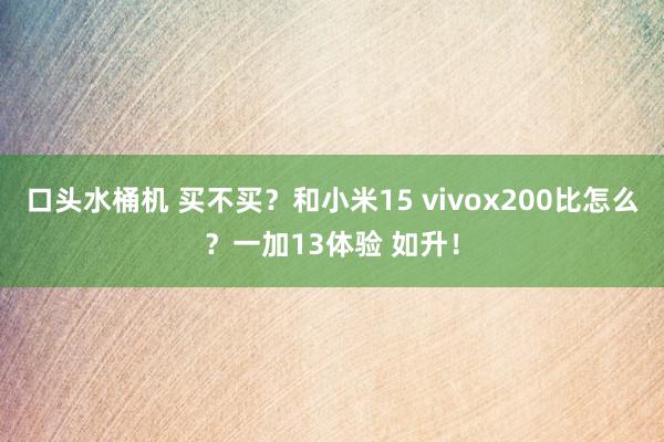 口头水桶机 买不买？和小米15 vivox200比怎么？一加13体验 如升！