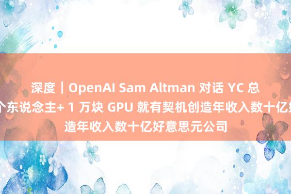 深度｜OpenAI Sam Altman 对话 YC 总裁：畴昔 1 个东说念主+ 1 万块 GPU 就有契机创造年收入数十亿好意思元公司