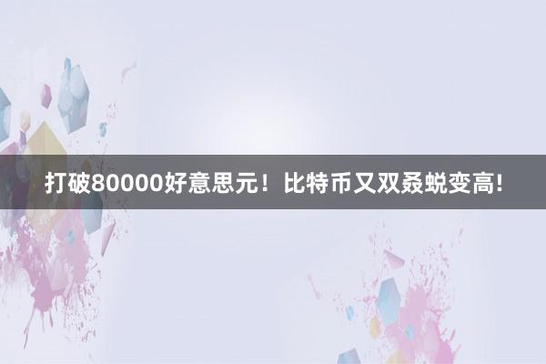 打破80000好意思元！比特币又双叒蜕变高!