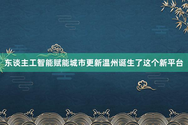 东谈主工智能赋能城市更新温州诞生了这个新平台