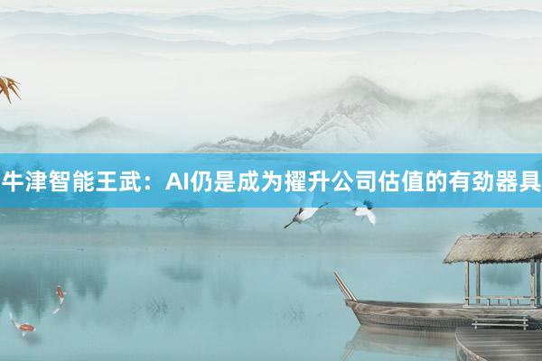 牛津智能王武：AI仍是成为擢升公司估值的有劲器具