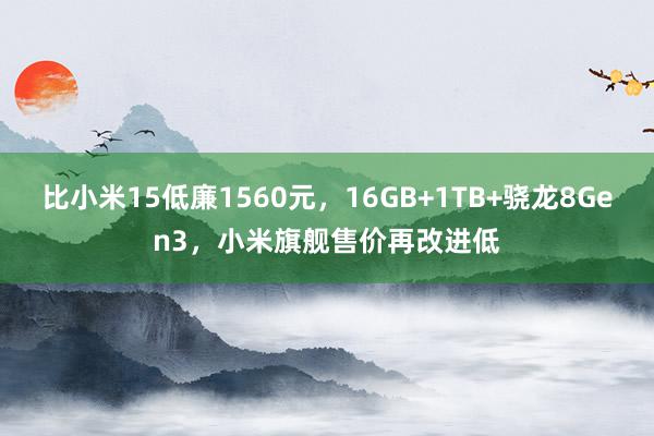 比小米15低廉1560元，16GB+1TB+骁龙8Gen3，小米旗舰售价再改进低