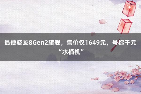 最便骁龙8Gen2旗舰，售价仅1649元，号称千元“水桶机”