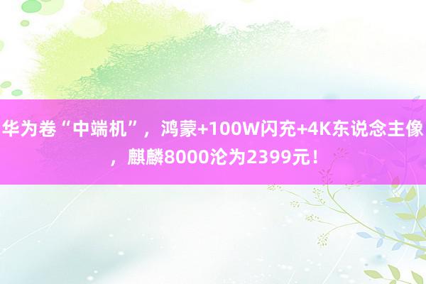 华为卷“中端机”，鸿蒙+100W闪充+4K东说念主像，麒麟8000沦为2399元！