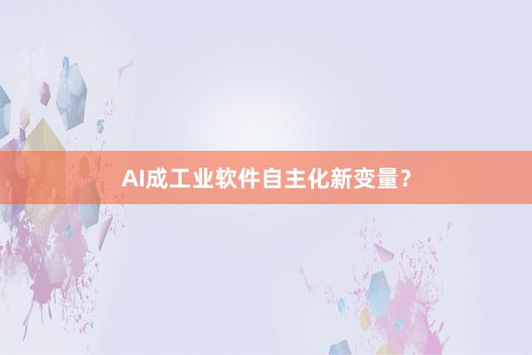 AI成工业软件自主化新变量？