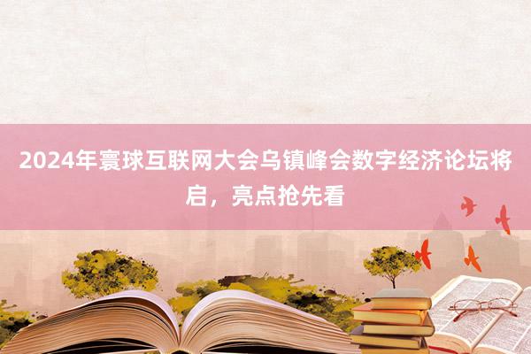 2024年寰球互联网大会乌镇峰会数字经济论坛将启，亮点抢先看