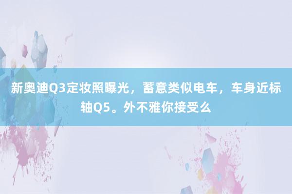 新奥迪Q3定妆照曝光，蓄意类似电车，车身近标轴Q5。外不雅你接受么