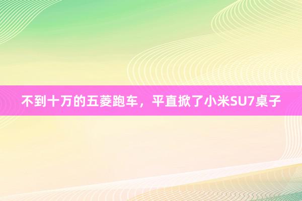 不到十万的五菱跑车，平直掀了小米SU7桌子