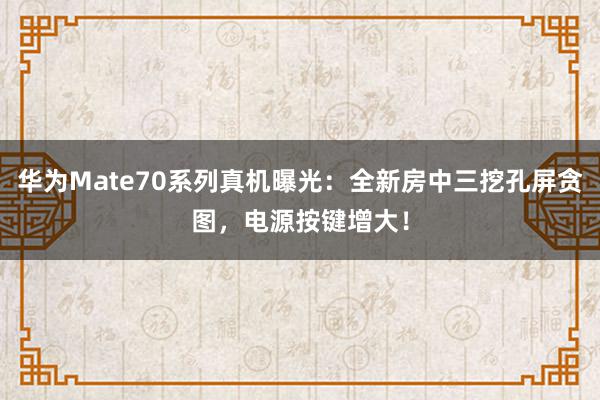 华为Mate70系列真机曝光：全新房中三挖孔屏贪图，电源按键增大！