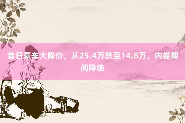 昔日豪车大降价，从25.4万跌至14.8万，内卷期间降临