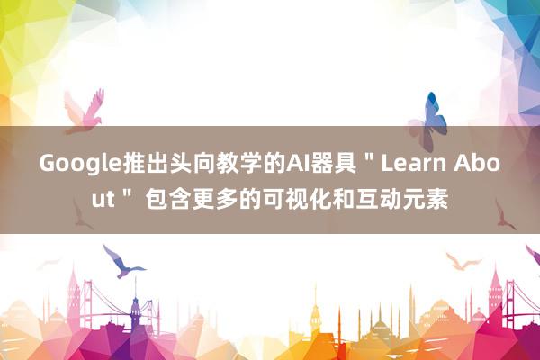 Google推出头向教学的AI器具＂Learn About＂ 包含更多的可视化和互动元素