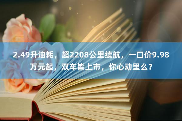 2.49升油耗，超2208公里续航，一口价9.98万元起，双车皆上市，你心动里么？