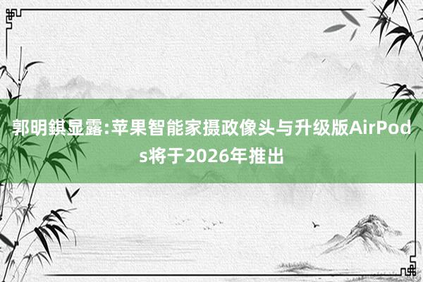 郭明錤显露:苹果智能家摄政像头与升级版AirPods将于2026年推出