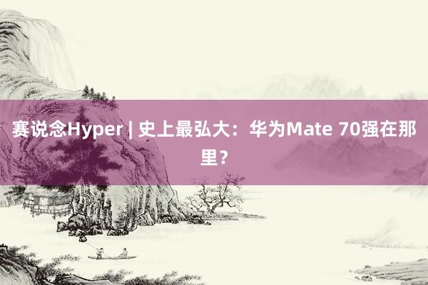 赛说念Hyper | 史上最弘大：华为Mate 70强在那里？