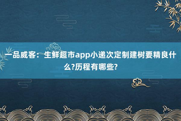 一品威客：生鲜超市app小递次定制建树要精良什么?历程有哪些?