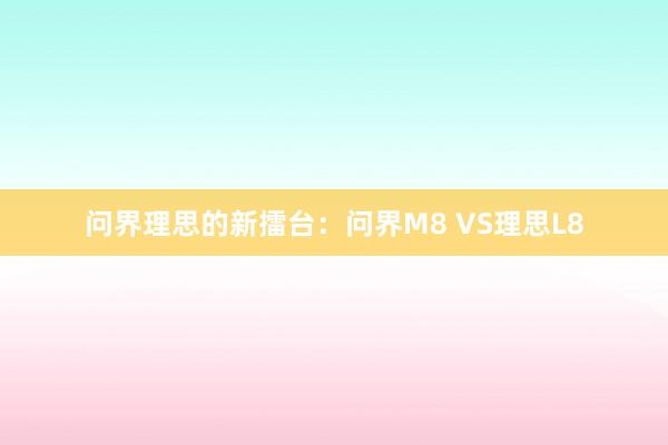 问界理思的新擂台：问界M8 VS理思L8