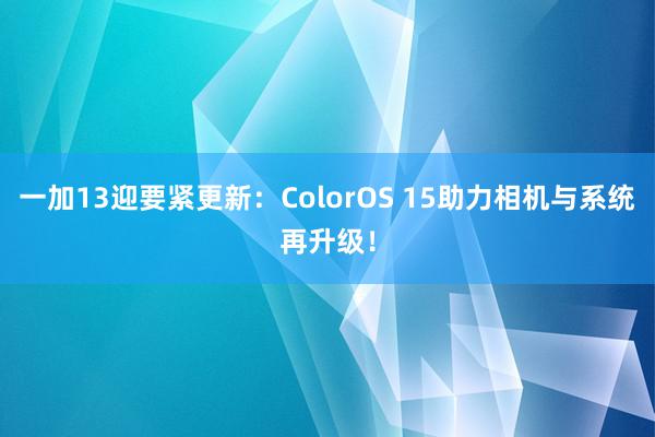 一加13迎要紧更新：ColorOS 15助力相机与系统再升级！