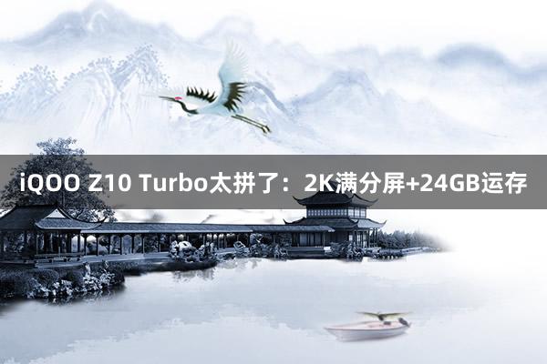 iQOO Z10 Turbo太拼了：2K满分屏+24GB运存